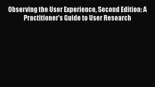 Observing the User Experience Second Edition: A Practitioner's Guide to User Research  Read