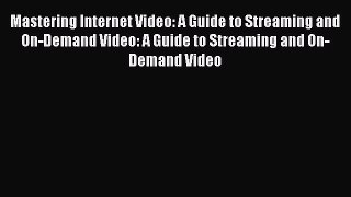 Mastering Internet Video: A Guide to Streaming and On-Demand Video: A Guide to Streaming and