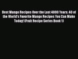 Best Mango Recipes Over the Last 4000 Years: 40 of the World's Favorite Mango Recipes You Can
