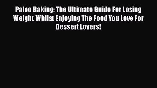 Paleo Baking: The Ultimate Guide For Losing Weight Whilst Enjoying The Food You Love For Dessert
