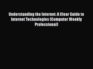 Understanding the Internet: A Clear Guide to Internet Technologies (Computer Weekly Professional)