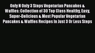 Only N Only 3 Steps Vegetarian Pancakes & Waffles: Collection of 30 Top Class Healthy Easy