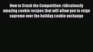 How to Crush the Competition: ridiculously amazing cookie recipes that will allow you to reign