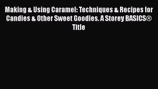 Making & Using Caramel: Techniques & Recipes for Candies & Other Sweet Goodies. A Storey BASICS®