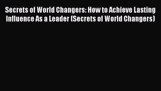 Secrets of World Changers: How to Achieve Lasting Influence As a Leader (Secrets of World Changers)