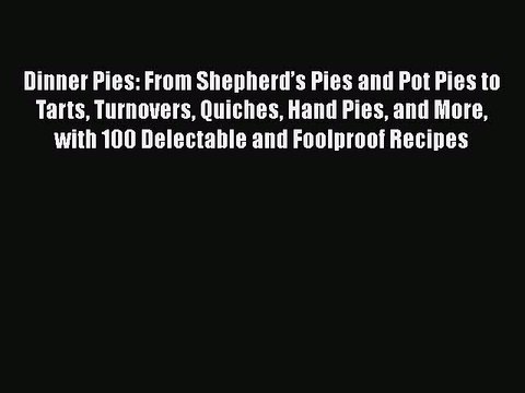 Dinner Pies: From Shepherd’s Pies and Pot Pies to Tarts Turnovers Quiches Hand Pies and More