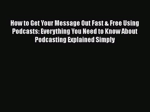 How to Get Your Message Out Fast & Free Using Podcasts: Everything You Need to Know About Podcasting