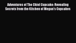 Adventures of The Chief Cupcake: Revealing Secrets from the Kitchen of Megan's Cupcakes Read
