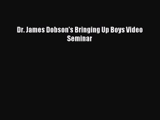 (PDF Download) Dr. James Dobson's Bringing Up Boys Video Seminar Read Online