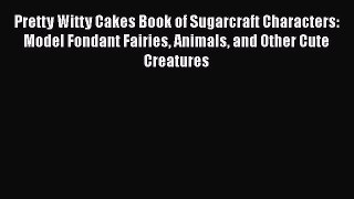 Pretty Witty Cakes Book of Sugarcraft Characters: Model Fondant Fairies Animals and Other Cute