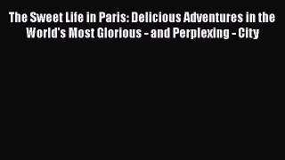 The Sweet Life in Paris: Delicious Adventures in the World's Most Glorious - and Perplexing