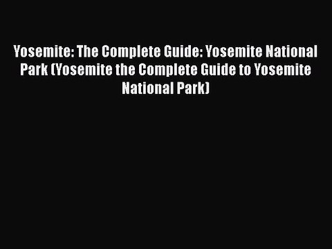 Yosemite: The Complete Guide: Yosemite National Park (Yosemite the Complete Guide to Yosemite