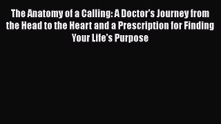 The Anatomy of a Calling: A Doctor's Journey from the Head to the Heart and a Prescription
