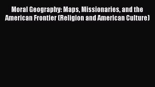 Moral Geography: Maps Missionaries and the American Frontier (Religion and American Culture)