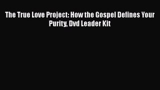 The True Love Project: How the Gospel Defines Your Purity Dvd Leader Kit  Free Books