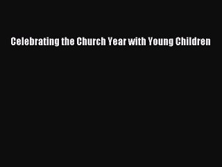 Celebrating the Church Year with Young Children Free Download Book