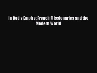 In God's Empire: French Missionaries and the Modern World Read Online PDF