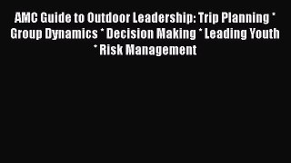 AMC Guide to Outdoor Leadership: Trip Planning * Group Dynamics * Decision Making * Leading