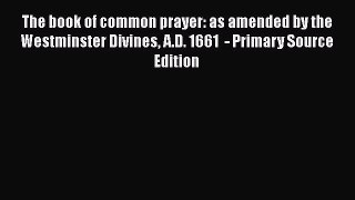 The book of common prayer: as amended by the Westminster Divines A.D. 1661  - Primary Source