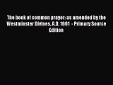 The book of common prayer: as amended by the Westminster Divines A.D. 1661  - Primary Source