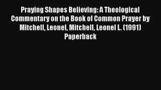 Praying Shapes Believing: A Theological Commentary on the Book of Common Prayer by Mitchell