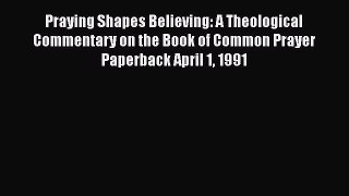 Praying Shapes Believing: A Theological Commentary on the Book of Common Prayer Paperback April