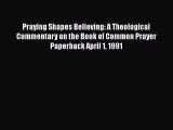 Praying Shapes Believing: A Theological Commentary on the Book of Common Prayer Paperback April