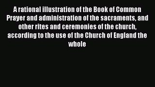 A rational illustration of the Book of Common Prayer and administration of the sacraments and