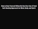 How to Heal Yourself When No One Else Can: A Total Self-Healing Approach for Mind Body and