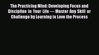 The Practicing Mind: Developing Focus and Discipline in Your Life — Master Any Skill or Challenge