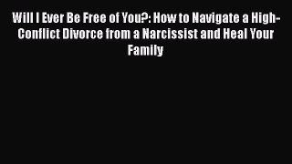 Will I Ever Be Free of You?: How to Navigate a High-Conflict Divorce from a Narcissist and