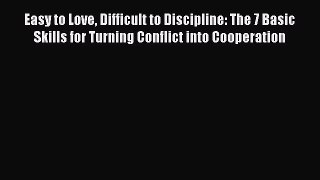 Easy to Love Difficult to Discipline: The 7 Basic Skills for Turning Conflict into Cooperation