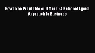 (PDF Download) How to be Profitable and Moral: A Rational Egoist Approach to Business Download