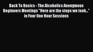 Back To Basics - The Alcoholics Anonymous Beginners Meetings Here are the steps we took...