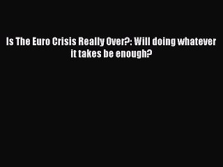 [PDF Download] Is The Euro Crisis Really Over?: Will doing whatever it takes be enough? [Read]