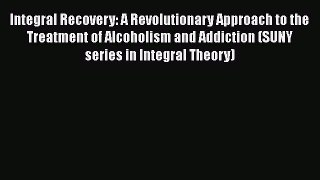 Integral Recovery: A Revolutionary Approach to the Treatment of Alcoholism and Addiction (SUNY