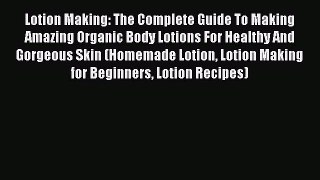 Lotion Making: The Complete Guide To Making Amazing Organic Body Lotions For Healthy And Gorgeous