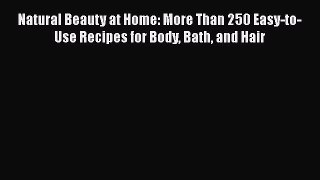 Natural Beauty at Home: More Than 250 Easy-to-Use Recipes for Body Bath and Hair  PDF Download