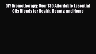 DIY Aromatherapy: Over 130 Affordable Essential Oils Blends for Health Beauty and Home  Read