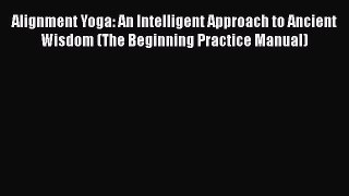 Alignment Yoga: An Intelligent Approach to Ancient Wisdom (The Beginning Practice Manual)