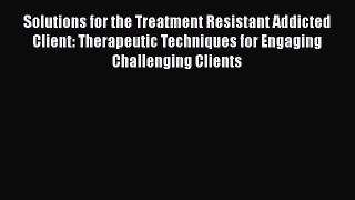 Solutions for the Treatment Resistant Addicted Client: Therapeutic Techniques for Engaging