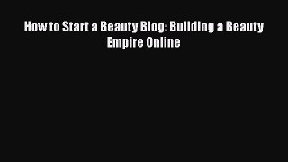 [PDF Download] How to Start a Beauty Blog: Building a Beauty Empire Online [Read] Full Ebook