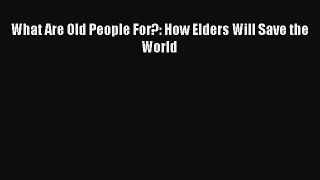 What Are Old People For?: How Elders Will Save the World  Free Books