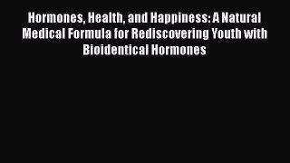 Hormones Health and Happiness: A Natural Medical Formula for Rediscovering Youth with Bioidentical
