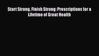 Start Strong Finish Strong: Prescriptions for a Lifetime of Great Health Read Online PDF