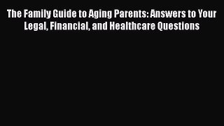 The Family Guide to Aging Parents: Answers to Your Legal Financial and Healthcare Questions