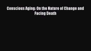 Conscious Aging: On the Nature of Change and Facing Death  Free Books