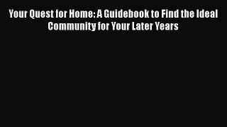 Your Quest for Home: A Guidebook to Find the Ideal Community for Your Later Years  PDF Download