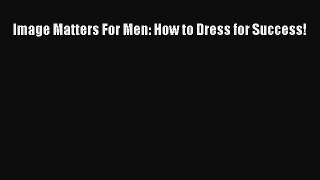 Image Matters For Men: How to Dress for Success! Read Online PDF
