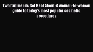 Two Girlfriends Get Real About: A woman-to-woman guide to today's most popular cosmetic procedures